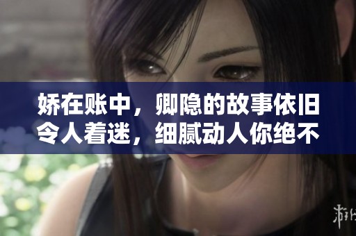 娇在账中，卿隐的故事依旧令人着迷，细腻动人你绝不能错过