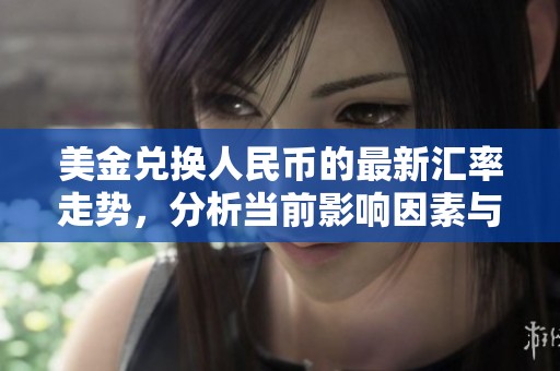 美金兑换人民币的最新汇率走势，分析当前影响因素与市场前景