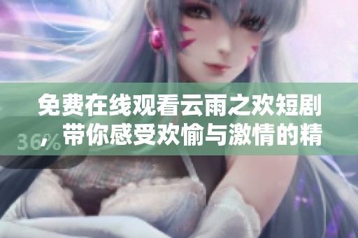 免费在线观看云雨之欢短剧，带你感受欢愉与激情的精彩瞬间