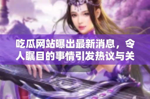 吃瓜网站曝出最新消息，令人瞩目的事情引发热议与关注。