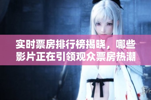 实时票房排行榜揭晓，哪些影片正在引领观众票房热潮呢