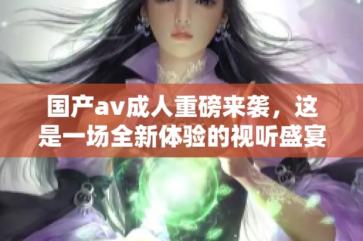 国产****重磅来袭，这是一场全新体验的视听盛宴