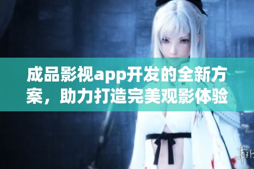 成品影视app开发的全新方案，助力打造完美观影体验