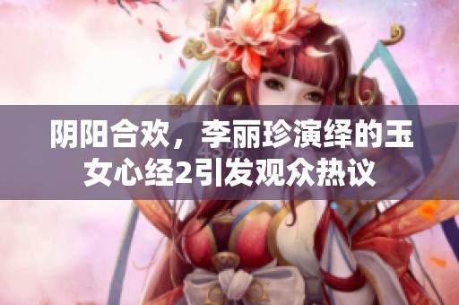 阴阳合欢，李丽珍演绎的玉女心经2引发观众热议