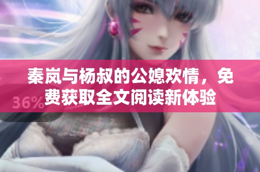 秦岚与杨叔的公媳欢情，免费获取全文阅读新体验