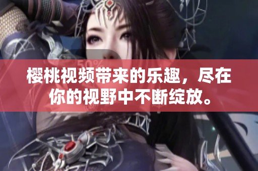 樱桃视频带来的乐趣，尽在你的视野中不断绽放。