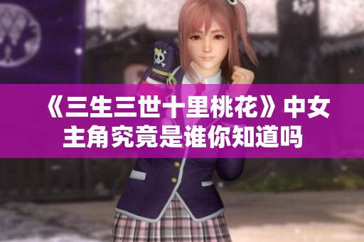 《三生三世十里桃花》中女主角究竟是谁你知道吗