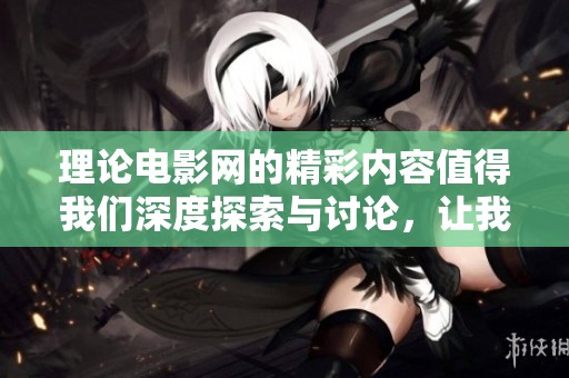 理论电影网的精彩内容值得我们深度探索与讨论，让我们一起走进理论电影网的世界吧