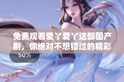 免费观看爱丫爱丫这部国产剧，你绝对不想错过的精彩内容