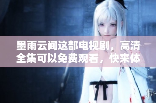 墨雨云间这部电视剧，高清全集可以免费观看，快来体验吧！