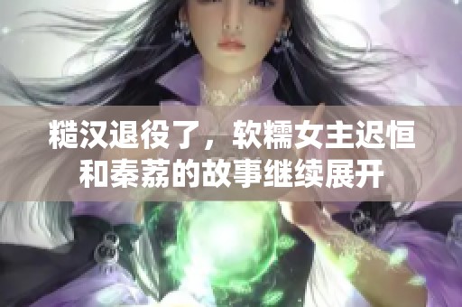 糙汉退役了，软糯女主迟恒和秦荔的故事继续展开