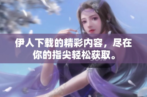 伊人下载的精彩内容，尽在你的指尖轻松获取。