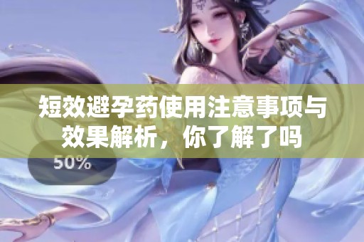 短效避孕药使用注意事项与效果解析，你了解了吗