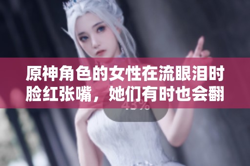 原神角色的女性在流眼泪时脸红张嘴，她们有时也会翻白眼。