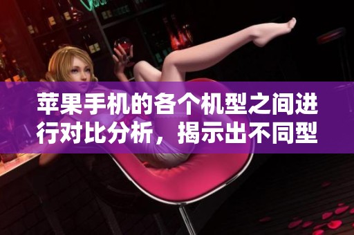 苹果手机的各个机型之间进行对比分析，揭示出不同型号的特点与优势。
