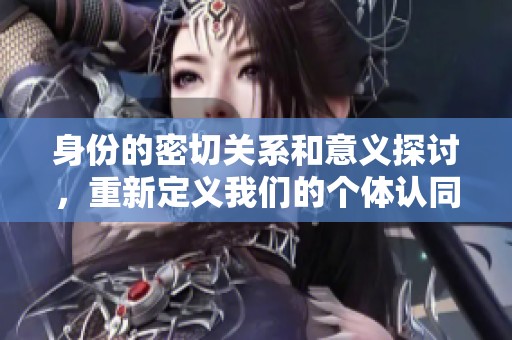 身份的密切关系和意义探讨，重新定义我们的个体认同感