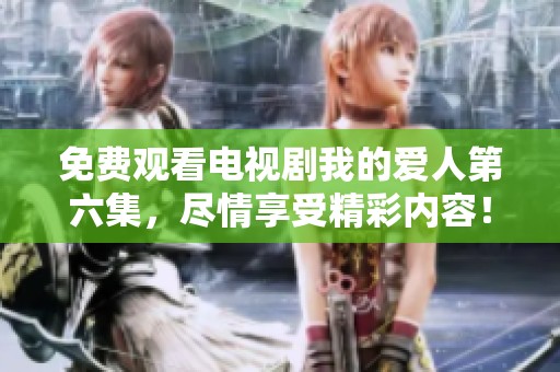 免费观看电视剧我的爱人第六集，尽情享受精彩内容！
