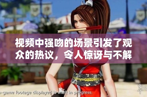 视频中强吻的场景引发了观众的热议，令人惊讶与不解，请大家观看。