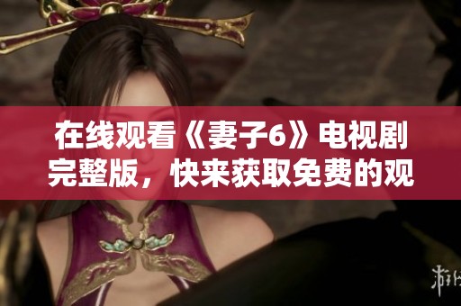 在线观看《妻子6》电视剧完整版，快来获取免费的观影体验吧