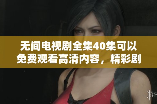 无间电视剧全集40集可以免费观看高清内容，精彩剧情不容错过！