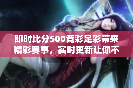 即时比分500竞彩足彩带来精彩赛事，实时更新让你不错过每一个比分动向
