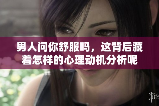 男人问你舒服吗，这背后藏着怎样的心理动机分析呢