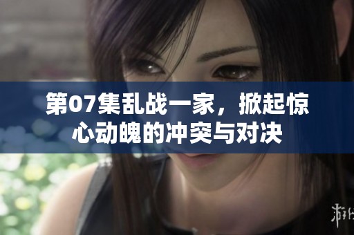 第07集乱战一家，掀起惊心动魄的冲突与对决