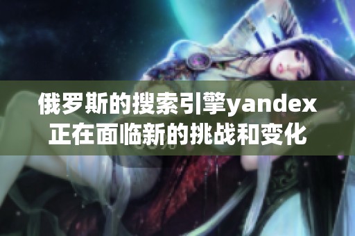 俄罗斯的搜索引擎yandex正在面临新的挑战和变化