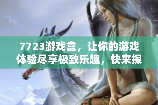 7723游戏盒，让你的游戏体验尽享极致乐趣，快来探索更多精彩！
