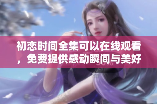 初恋时间全集可以在线观看，免费提供感动瞬间与美好回忆