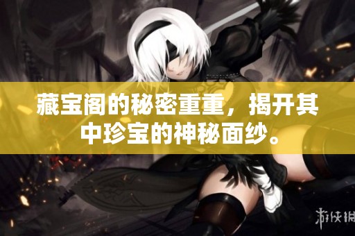 藏宝阁的秘密重重，揭开其中珍宝的神秘面纱。