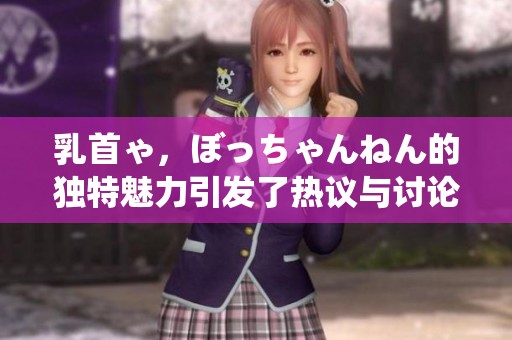 乳首ゃ，ぼっちゃんねん的独特魅力引发了热议与讨论