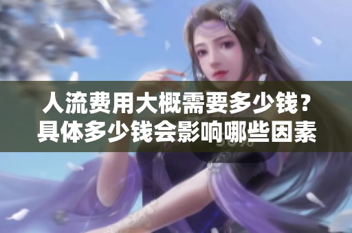 人流费用大概需要多少钱？具体多少钱会影响哪些因素呢？