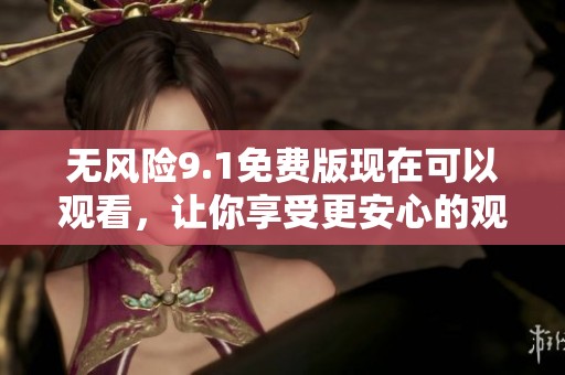 无风险9.1免费版现在可以观看，让你享受更安心的观影体验