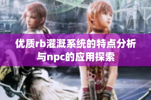 优质rb灌溉系统的特点分析与npc的应用探索