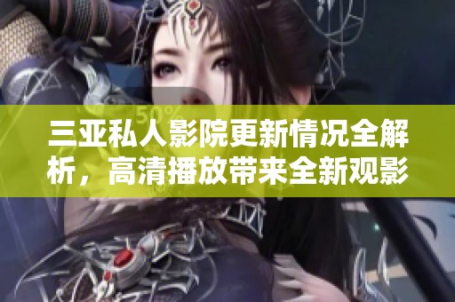 三亚私人影院更新情况全解析，高清播放带来全新观影体验
