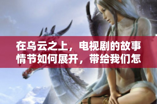 在乌云之上，电视剧的故事情节如何展开，带给我们怎样的感动与思考