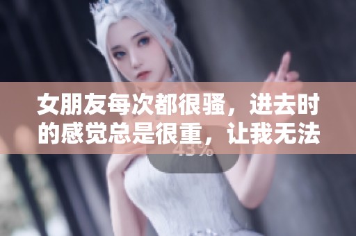 女朋友每次都很骚，进去时的感觉总是很重，让我无法忘怀。
