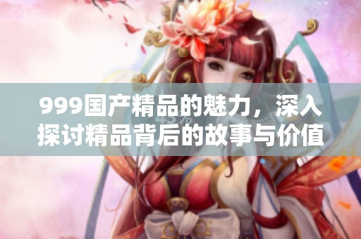 999****的魅力，深入探讨精品背后的故事与价值