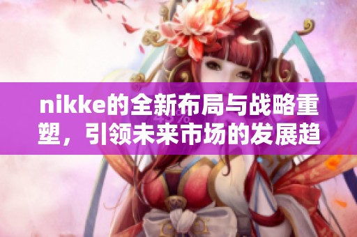 nikke的全新布局与战略重塑，引领未来市场的发展趋势与变化。