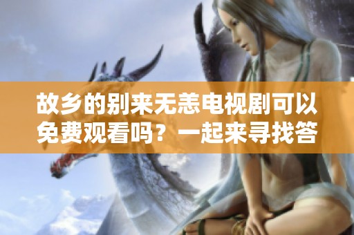 故乡的别来无恙电视剧可以免费观看吗？一起来寻找答案吧！