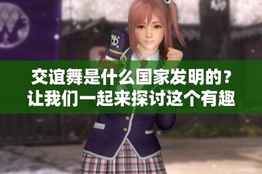 交谊舞是什么国家发明的？让我们一起来探讨这个有趣的话题。