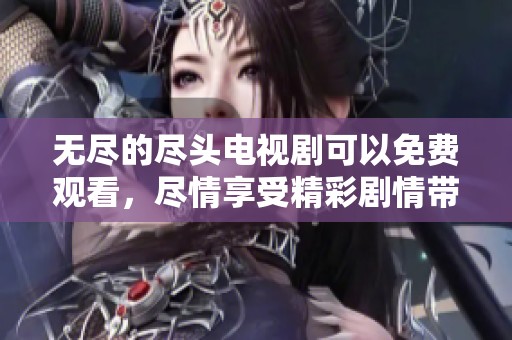 无尽的尽头电视剧可以免费观看，尽情享受精彩剧情带来的无穷乐趣