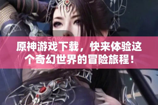 原神游戏下载，快来体验这个奇幻世界的冒险旅程！