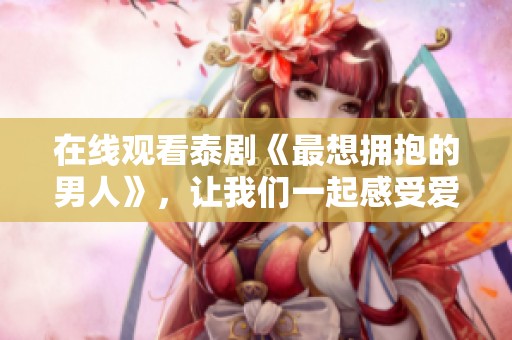 在线观看泰剧《最想拥抱的男人》，让我们一起感受爱的温暖与甜蜜