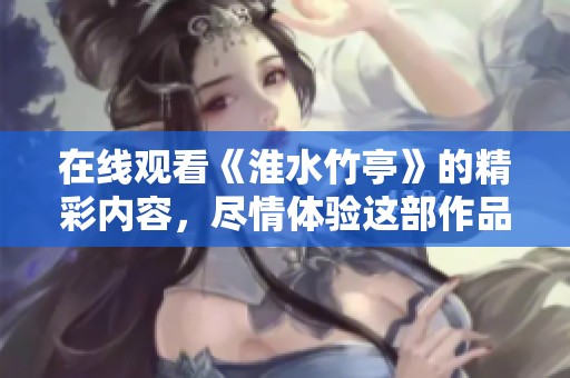 在线观看《淮水竹亭》的精彩内容，尽情体验这部作品的魅力与故事。