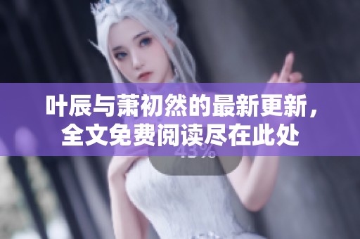 叶辰与萧初然的最新更新，全文免费阅读尽在此处