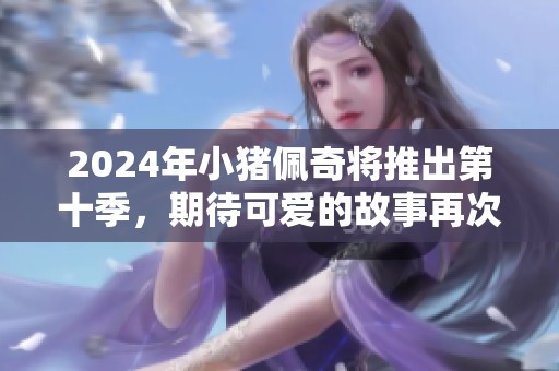 2024年小猪佩奇将推出第十季，期待可爱的故事再次精彩呈现