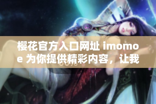 樱花官方入口网址 imomoe 为你提供精彩内容，让我们共同探索！