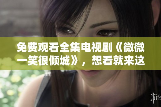免费观看全集电视剧《微微一笑很倾城》，想看就来这里吧